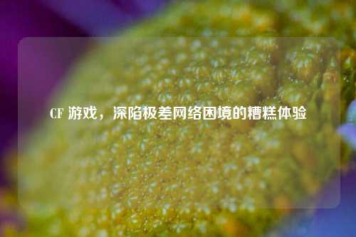 CF 游戏,深陷极差网络困境的糟糕体验