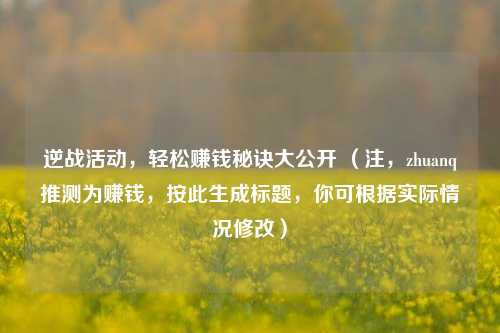 逆战活动，轻松赚钱秘诀大公开 （注，zhuanq推测为赚钱，按此生成标题，你可根据实际情况修改）