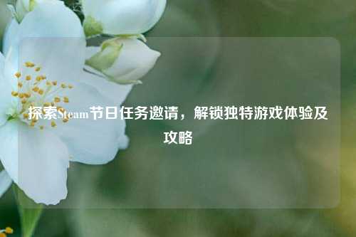 探索Steam节日任务邀请，解锁独特游戏体验及攻略