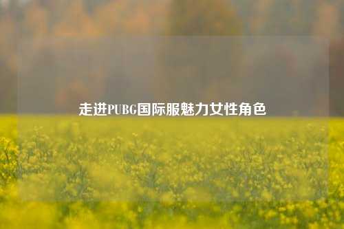 走进PUBG国际服魅力女性角色