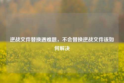逆战文件替换遇难题，不会替换逆战文件该如何解决