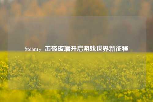 Steam,击破玻璃开启游戏世界新征程