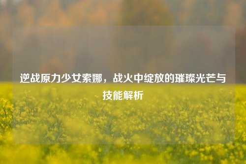 逆战原力少女索娜,战火中绽放的璀璨光芒与技能解析