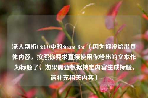 深入剖析CS:GO中的Steam Bot (因为你没给出具体内容,按照你要求直接使用你给出的文本作为标题了,如果需要根据特定内容生成标题,请补充相关内容)