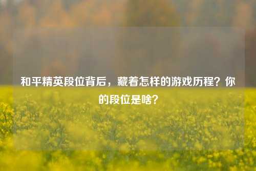 和平精英段位背后,藏着怎样的游戏历程?你的段位是啥?