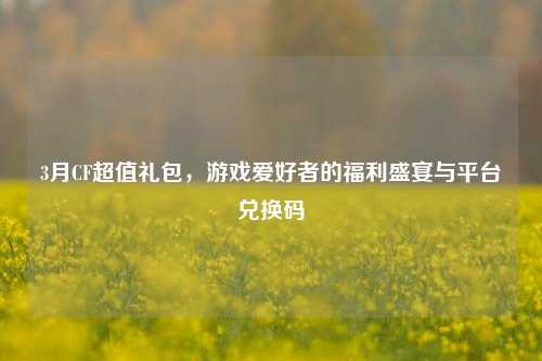 3月CF超值礼包，游戏爱好者的福利盛宴与平台兑换码