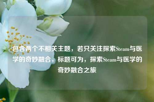 包含两个不相关主题,若只关注探索Steam与医学的奇妙融合,标题可为,探索Steam与医学的奇妙融合之旅