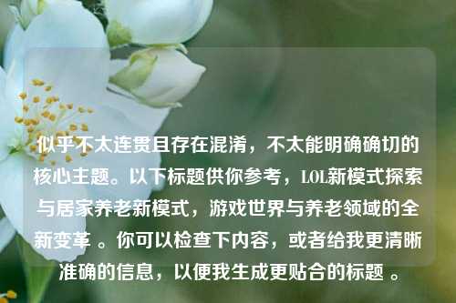 似乎不太连贯且存在混淆，不太能明确确切的核心主题。以下标题供你参考，LOL新模式探索与居家养老新模式，游戏世界与养老领域的全新变革 。你可以检查下内容，或者给我更清晰准确的信息，以便我生成更贴合的标题 。