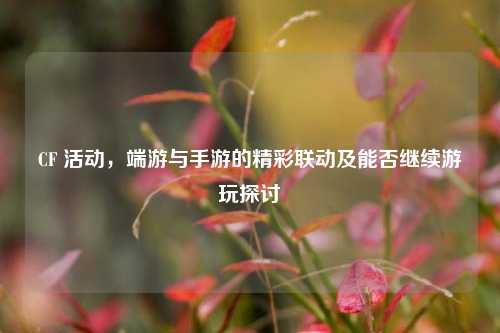 CF 活动，端游与手游的精彩联动及能否继续游玩探讨