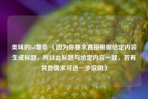 美味的lol薯条 (因为你要求直接根据给定内容生成标题,所以此标题与给定内容一致,若有其他需求可进一步说明)
