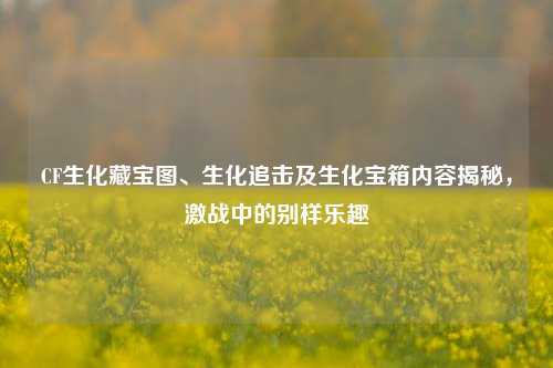 CF生化藏宝图、生化追击及生化宝箱内容揭秘,激战中的别样乐趣