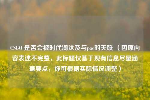 CSGO 是否会被时代淘汰及与pac的关联 (因原内容表述不完整,此标题仅基于现有信息尽量涵盖要点,你可根据实际情况调整)