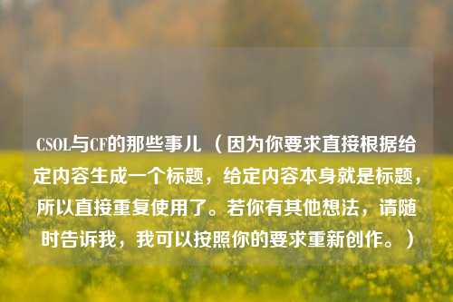 CSOL与CF的那些事儿 (因为你要求直接根据给定内容生成一个标题,给定内容本身就是标题,所以直接重复使用了。若你有其他想法,请随时告诉我,我可以按照你的要求重新创作。)