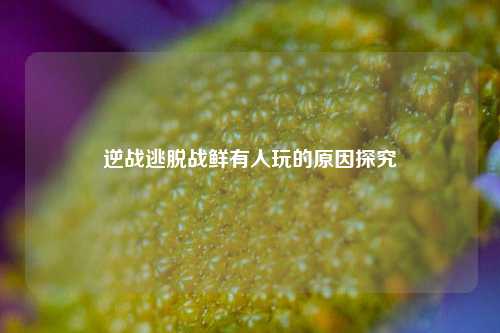 逆战逃脱战鲜有人玩的原因探究