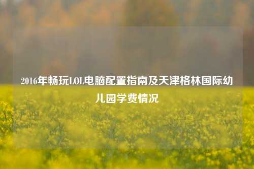 2016年畅玩LOL电脑配置指南及天津格林国际幼儿园学费情况