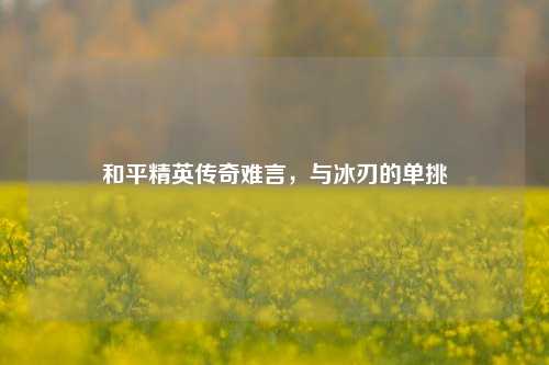 和平精英传奇难言,与冰刃的单挑