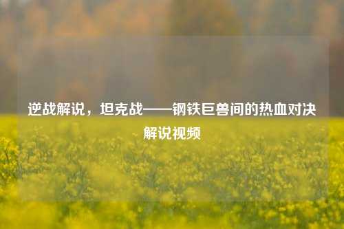 逆战解说，坦克战——钢铁巨兽间的热血对决解说视频