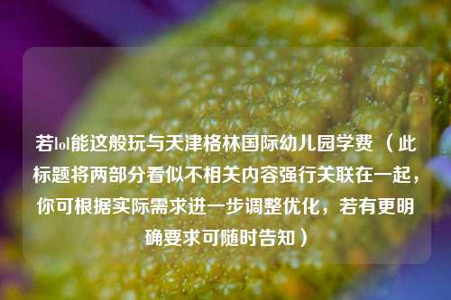 若lol能这般玩与天津格林国际幼儿园学费 （此标题将两部分看似不相关内容强行关联在一起，你可根据实际需求进一步调整优化，若有更明确要求可随时告知）