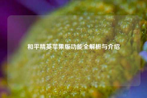 和平精英苹果版功能全解析与介绍