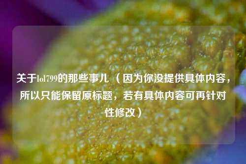 关于lol799的那些事儿 (因为你没提供具体内容,所以只能保留原标题,若有具体内容可再针对性修改)