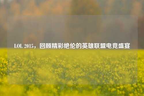 LOL 2015,回顾精彩绝伦的英雄联盟电竞盛宴