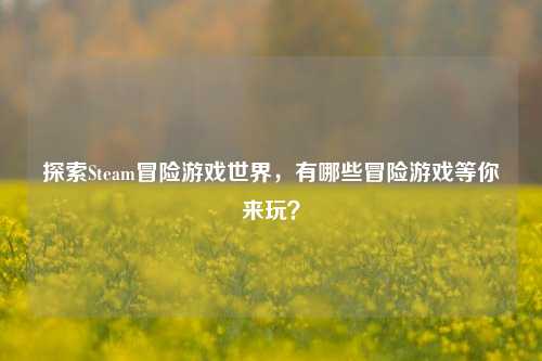 探索Steam冒险游戏世界,有哪些冒险游戏等你来玩?