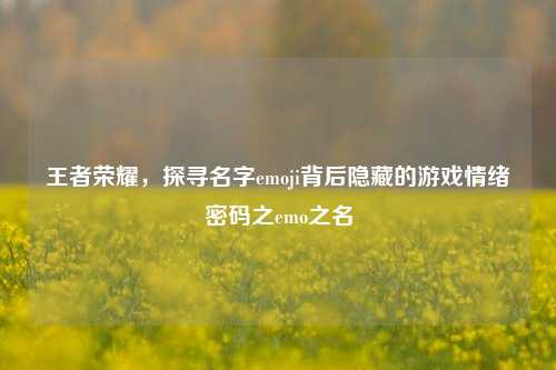 王者荣耀，探寻名字emoji背后隐藏的游戏情绪密码之emo之名