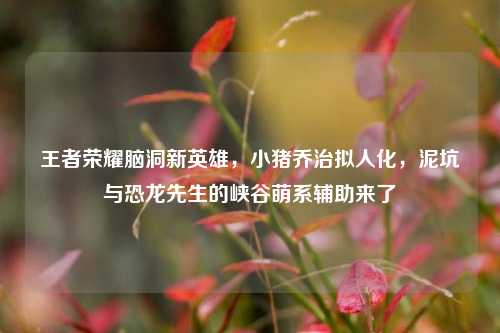 王者荣耀脑洞新英雄，小猪乔治拟人化，泥坑与恐龙先生的峡谷萌系辅助来了