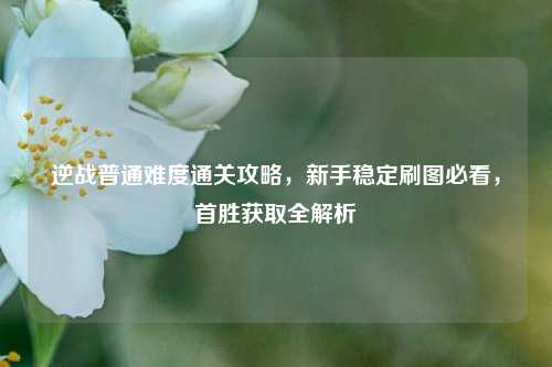 逆战普通难度通关攻略，新手稳定刷图必看，首胜获取全解析
