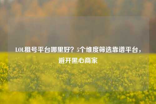 LOL租号平台哪里好?5个维度筛选靠谱平台,避开黑心商家
