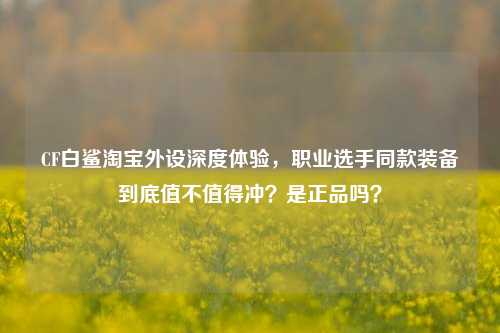 CF白鲨淘宝外设深度体验,职业选手同款装备到底值不值得冲?是正品吗?