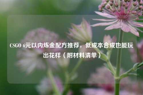 CSGO 6元以内炼金配方推荐,低成本合成也能玩出花样(附材料清单)