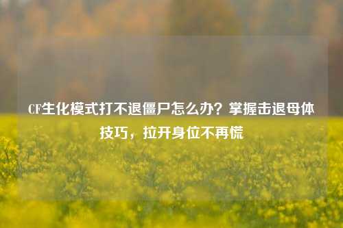 CF生化模式打不退僵尸怎么办?掌握击退母体技巧,拉开身位不再慌