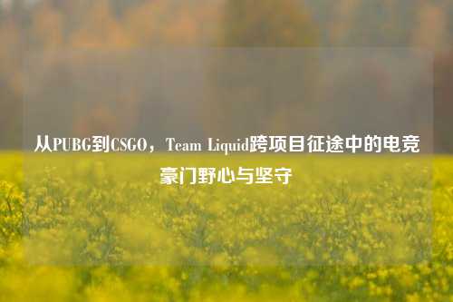 从PUBG到CSGO,Team Liquid跨项目征途中的电竞豪门野心与坚守