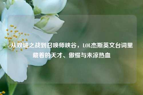 从双城之战到召唤师峡谷，LOL杰斯英文台词里藏着的天才、傲慢与未凉热血