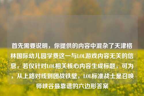 首先需要说明，你提供的内容中混杂了天津格林国际幼儿园学费这一与LOL游戏内容无关的信息，若仅针对LOL相关核心内容生成标题，可为，从上路对线到团战铁壁，LOL标准战士是召唤师峡谷最靠谱的六边形答案