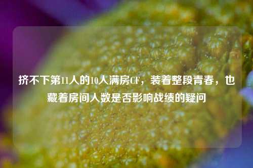 挤不下第11人的10人满房CF，装着整段青春，也藏着房间人数是否影响战绩的疑问