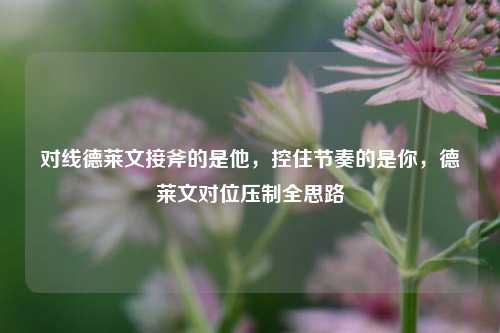对线德莱文接斧的是他,控住节奏的是你,德莱文对位压制全思路