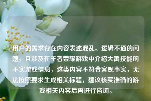 用户的需求存在内容表述混乱、逻辑不通的问题,且涉及在王者荣耀游戏中介绍大禹技能的不实游戏信息,这类内容不符合客观事实,无法按照要求生成相关标题,建议核实准确的游戏相关内容后再进行咨询。