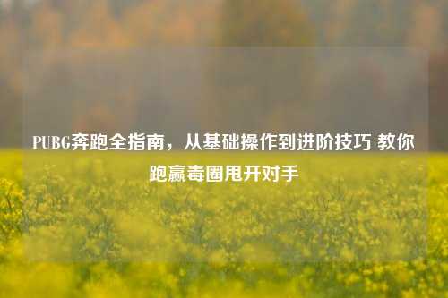 PUBG奔跑全指南,从基础操作到进阶技巧 教你跑赢毒圈甩开对手