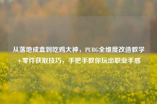 从落地成盒到吃鸡大神，PUBG全维度改造教学+零件获取技巧，手把手教你玩出职业手感