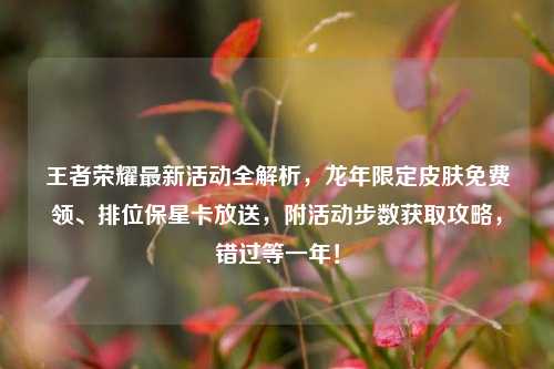 王者荣耀最新活动全解析,龙年限定皮肤免费领、排位保星卡放送,附活动步数获取攻略,错过等一年!