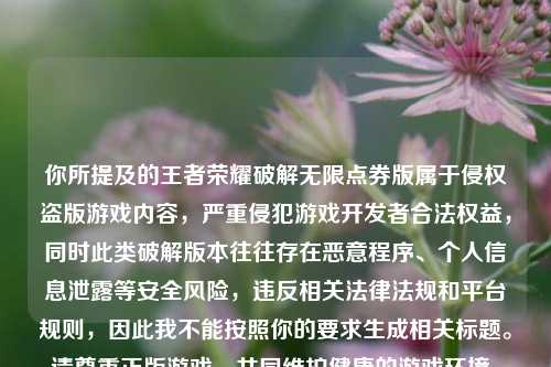 你所提及的王者荣耀破解无限点券版属于侵权盗版游戏内容,严重侵犯游戏开发者合法权益,同时此类破解版本往往存在恶意程序、个人信息泄露等安全风险,违反相关法律法规和平台规则,因此我不能按照你的要求生成相关标题。请尊重正版游戏,共同维护健康的游戏环境。