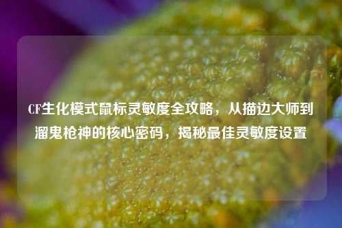 CF生化模式鼠标灵敏度全攻略,从描边大师到溜鬼枪神的核心密码,揭秘最佳灵敏度设置