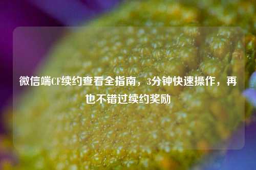 微信端CF续约查看全指南,3分钟快速操作,再也不错过续约奖励