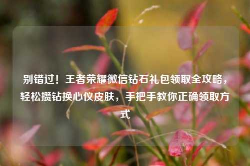 别错过!王者荣耀微信钻石礼包领取全攻略,轻松攒钻换心仪皮肤,手把手教你正确领取方式