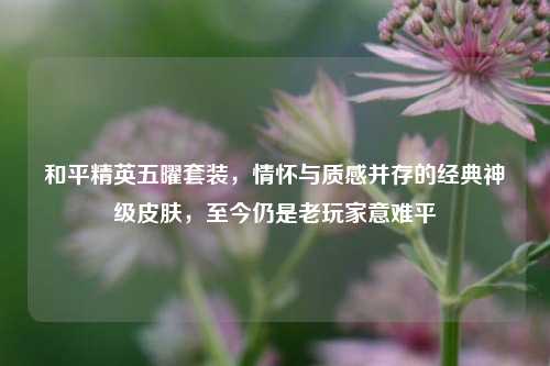 和平精英五曜套装，情怀与质感并存的经典神级皮肤，至今仍是老玩家意难平