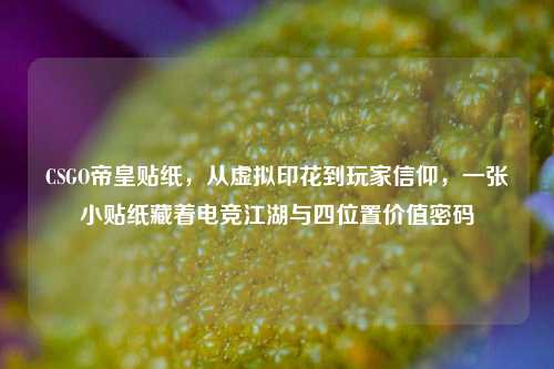 CSGO帝皇贴纸，从虚拟印花到玩家信仰，一张小贴纸藏着电竞江湖与四位置价值密码