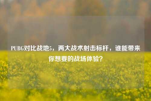 PUBG对比战地5,两大战术射击标杆,谁能带来你想要的战场体验?