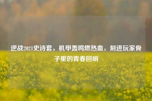 逆战2021史诗套,机甲轰鸣燃热血,刻进玩家骨子里的青春回响